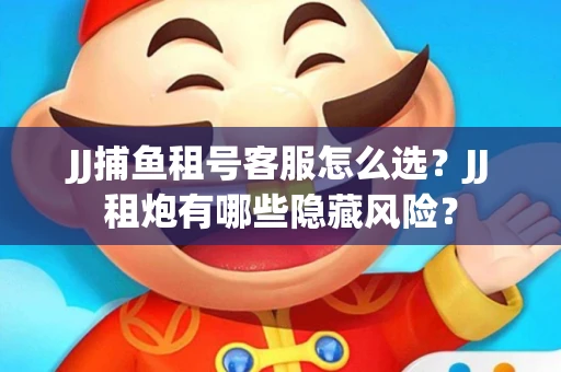 JJ捕鱼租号客服怎么选？JJ租炮有哪些隐藏风险？