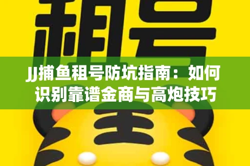 JJ捕鱼租号防坑指南：如何识别靠谱金商与高炮技巧